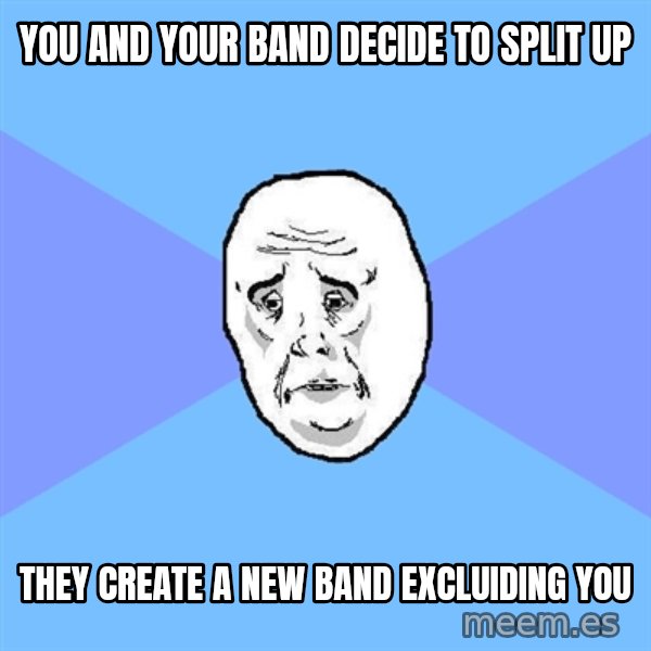 Okay Guy meme: You and your band decide to split up / THEY CREATE A NEW BAND EXCLUIDING YOU