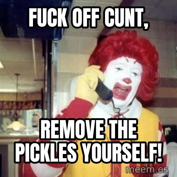 Ronald Mcdonald Call meme: Fuck off cunt, / Remove the pickles yourself!