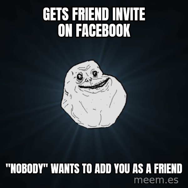 Forever Alone meme: GETS FRIEND INVITE ON FACEBOOK / ''NOBODY'' WANTS TO ADD YOU AS A FRIEND