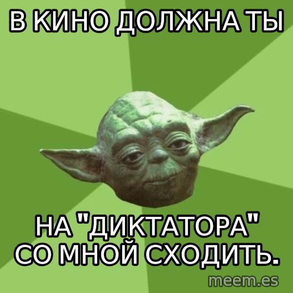 Advice Yoda Gives meme: В КИНО должна ты / НА "ДИКТАТОРА" СО МНОЙ СХОДИТЬ.