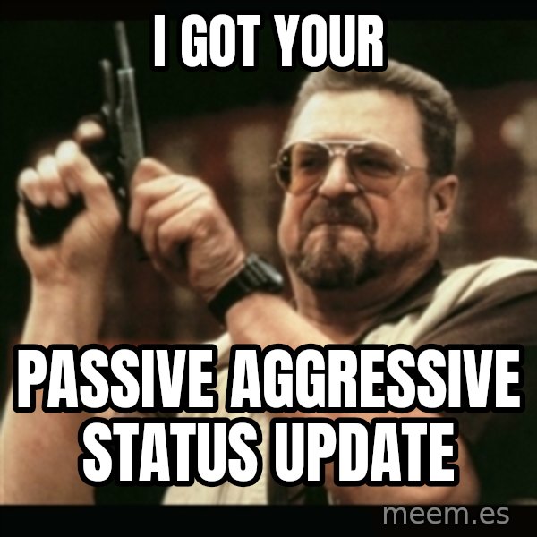 am i the only one around here meme: I got your / Passive aggressive status update