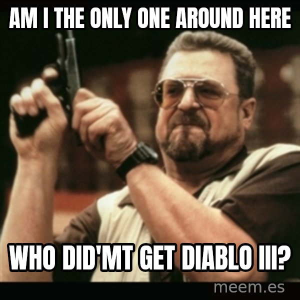 am i the only one around here meme: am i the only one around here / who did'mt get Diablo iii?