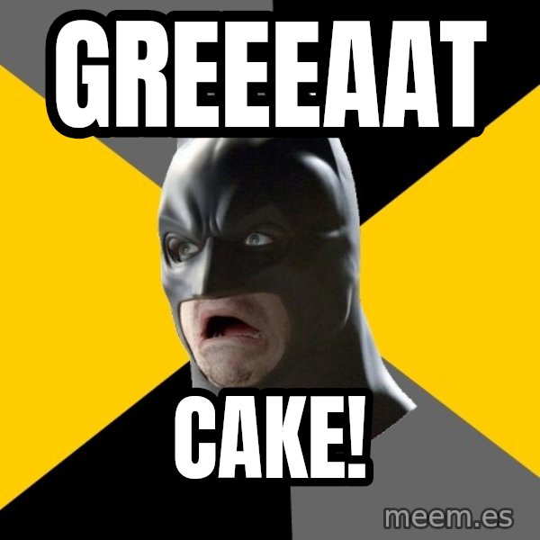 Bad Factman meme: greeeaat / cake!