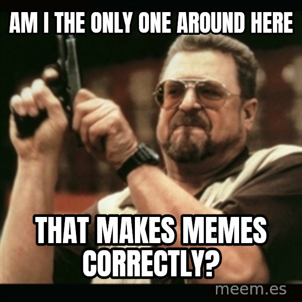 am i the only one around here meme: Am I the only one around here / That makes memes correctly?