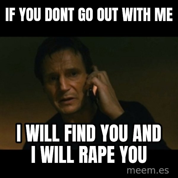 liam neeson taken meme: if you dont go out with me / i will find you and i will rape you