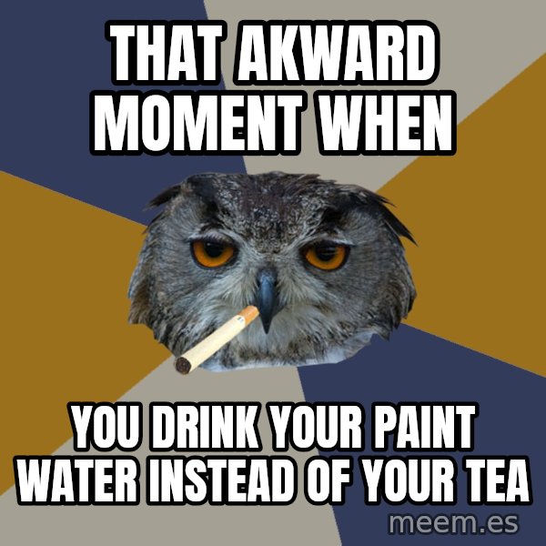 Art Student Owl meme: that akward moment when / you drink your paint water instead of your tea