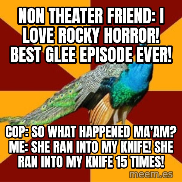 Thespian Peacock meme: non theater friend: i love rocky horror! best glee episode ever! / cop: so what happened ma'am? me: she ran into my knife! she ran into my knife 15 times!
