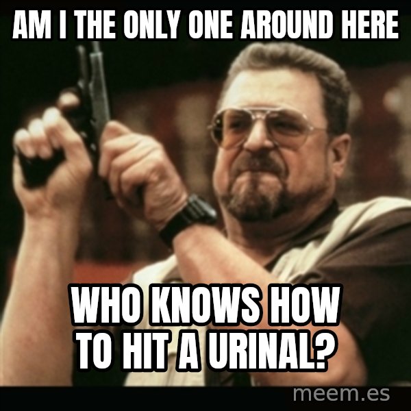 am i the only one around here meme: am i the only one around here / who knows how to hit a urinal?