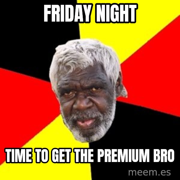 Aboriginal meme: Friday night / Time to get the premium bro