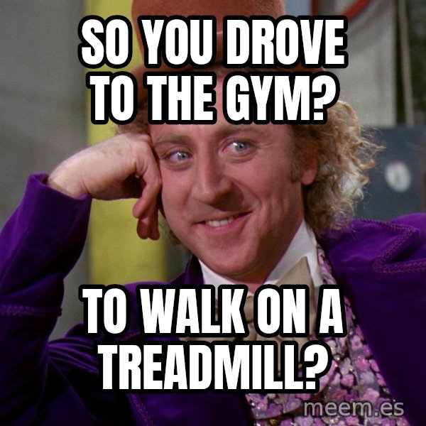 Willy Wonka meme: So you drove to the gym? / To walk on a treadmill?