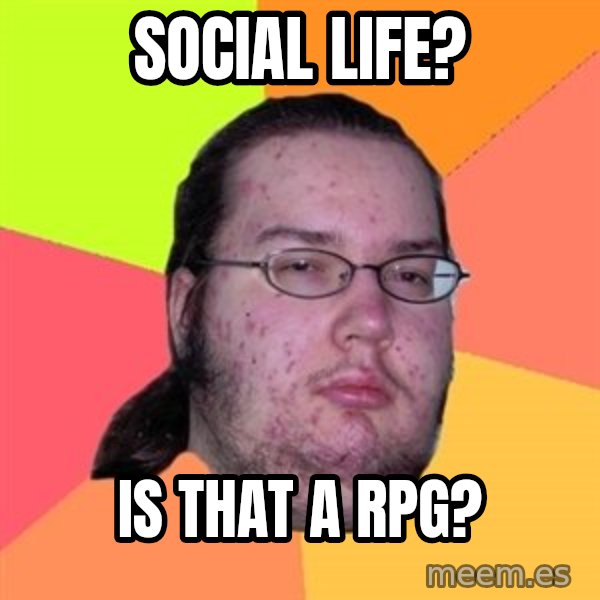 Butthurt Dweller meme: SOCIAL LIFE? / IS THAT A RPG?