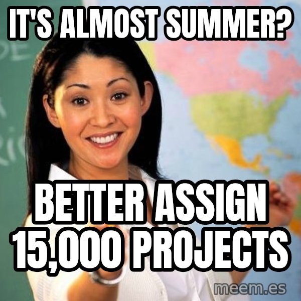 Unhelpful High School Teacher meme: It's almost summer? / better assign 15,000 projects
