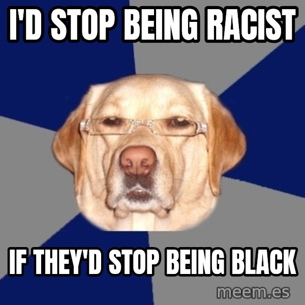 Racist Dog meme: I'd stop being racist / if they'd stop being black