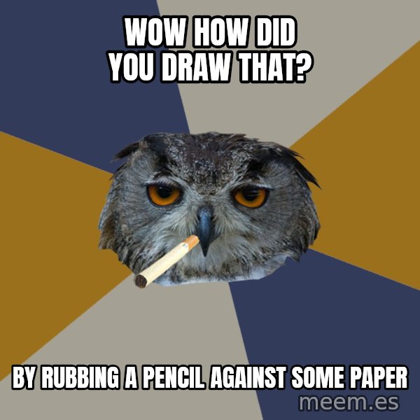 Art Student Owl meme: Wow how did you draw that? / by rubbing a pencil against some paper