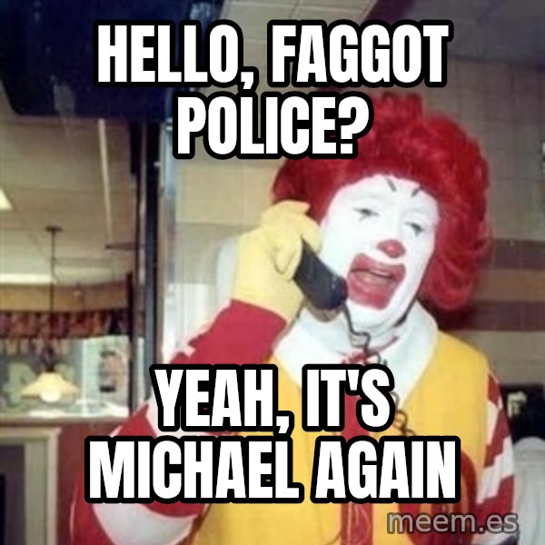 Ronald Mcdonald Call meme: Hello, Faggot police? / Yeah, it's michael again