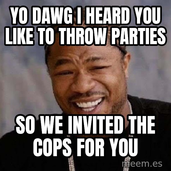 Yo Dawg meme: yo dawg i heard you like to throw parties / so we invited the cops for you