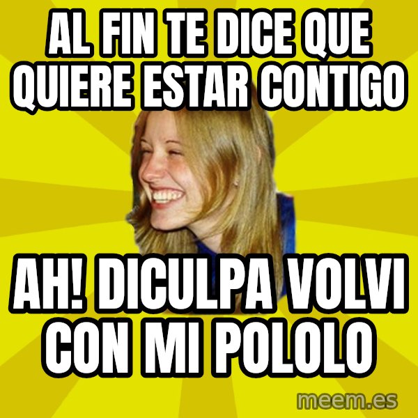 Trologirl meme: al fin te dice que quiere estar contigo / ah! diculpa volvi con mi pololo