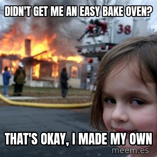 Disaster Girl meme: Didn't get me an Easy bake oven? / that's okay, I made my own