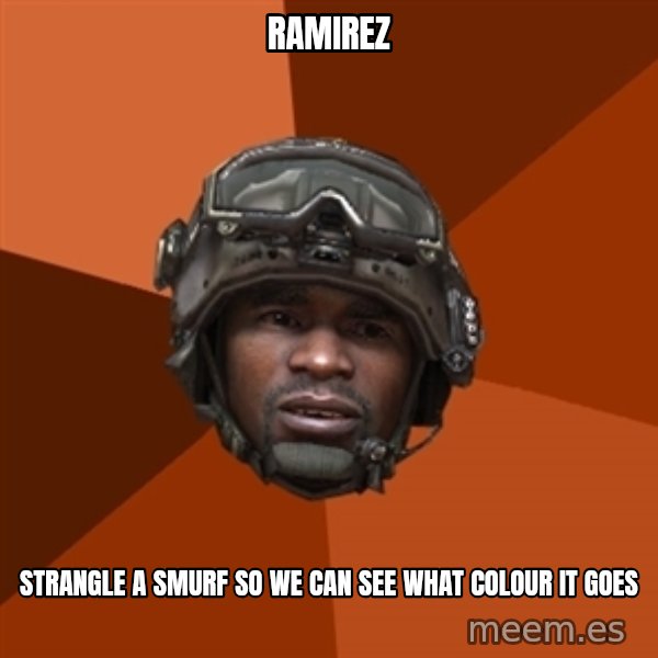 Sgt. Foley meme: Ramirez / strangle a smurf so we can see what colour it goes