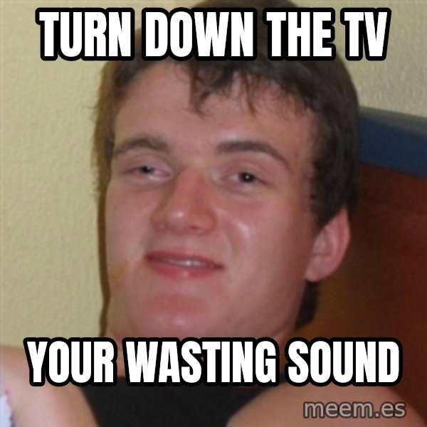 Really highguy meme: turn down the tv / your wasting sound