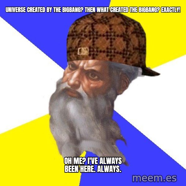 Scumbag God meme: universe created by the bigbang? Then what created the bigbang? exactly! / Oh me? i've always been here. always.