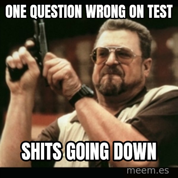 am i the only one around here meme: One QUestion Wrong on test / Shits going Down