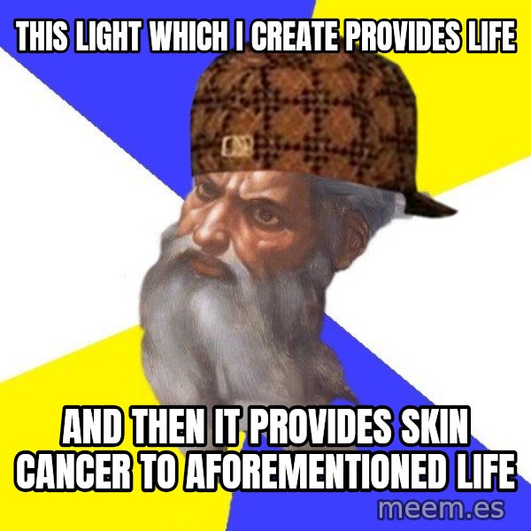 Scumbag God meme: This light which i create provides life / and then it provides skin cancer to aforementioned life