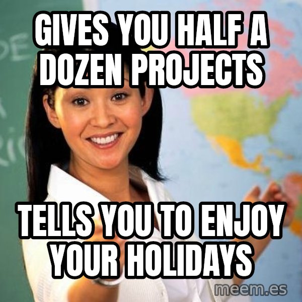 Unhelpful High School Teacher meme: gives you half a dozen projects / tells you to enjoy your holidays