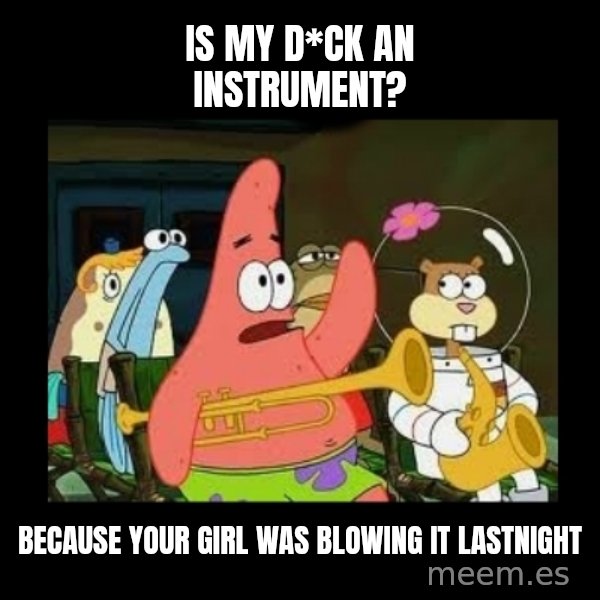 Patrick Star Instrument meme: is my d*ck an instrument? / because your girl was blowing it lastnight