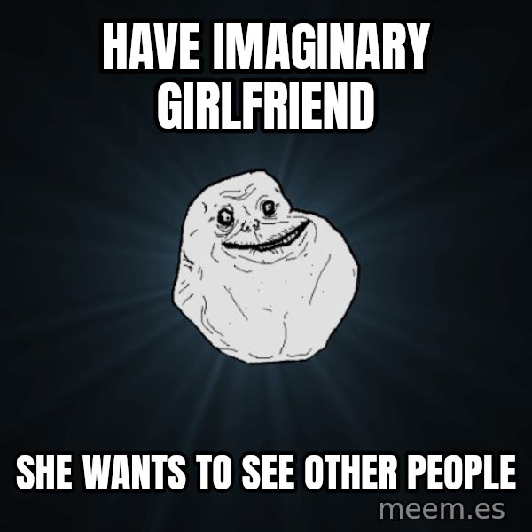 Forever Alone meme: Have imaginary girlfriend / She wants to see other people