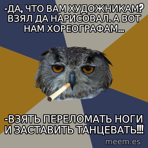 Art Student Owl meme: -Да, что вам художникам? Взял да нарисовал. А вот нам хореографам... / -ВЗЯТЬ ПЕРЕЛОМАТЬ НОГИ и заставить танцевать!!!