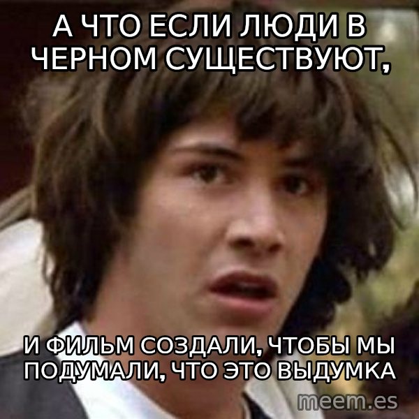 Conspiracy Keanu meme: а что если люди в черном существуют, / и фильм создали, чтобы мы подумали, что это выдумка