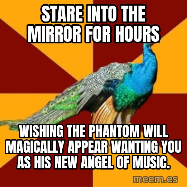 Thespian Peacock meme: STARE INTO THE MIRROR FOR HOURS / WISHING THE PHANTOM WILL MAGICALLY APPEAR WANTING YOU AS HIS NEW ANGEL OF MUSIC.