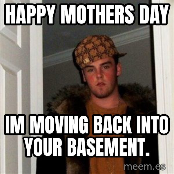 Scumbag Steve meme: happy mothers day / IM moving back into your basement.