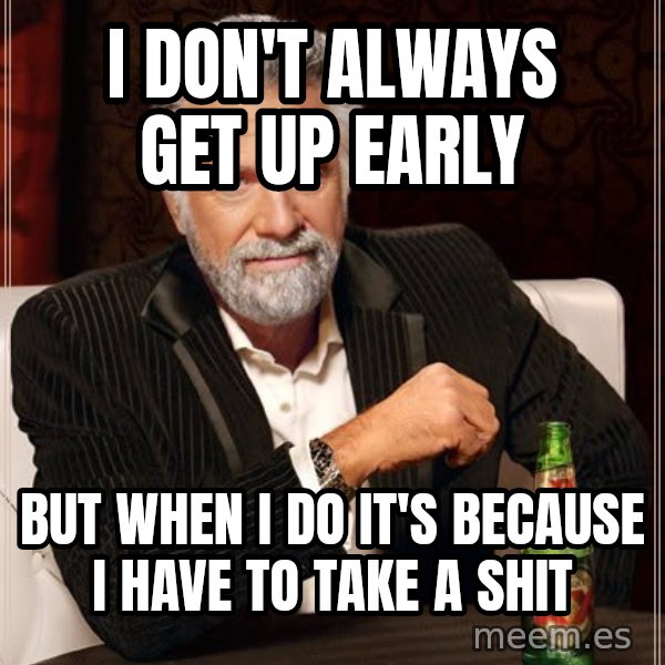 The Most Interesting Man In The World meme: i don't always get up early / but when i do it's because i have to take a shit