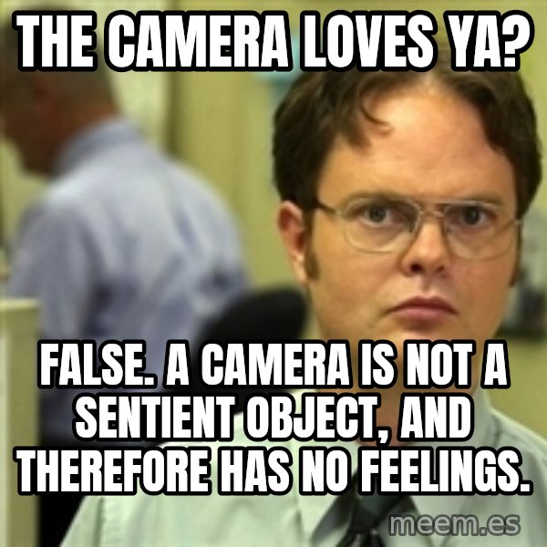 Dwight Schrute meme: The Camera loves ya? / False. A camera is not a sentient object, and therefore has no feelings.