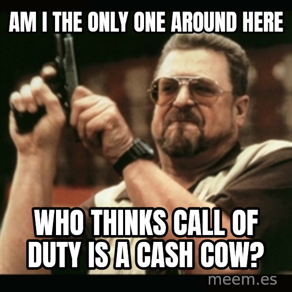 am i the only one around here meme: AM I THE ONLY ONE AROUND HERE / WHO THINKS CALL OF DUTY IS A CASH COW?
