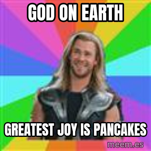 Overly Accepting Thor meme: god on earth / greatest joy is pancakes
