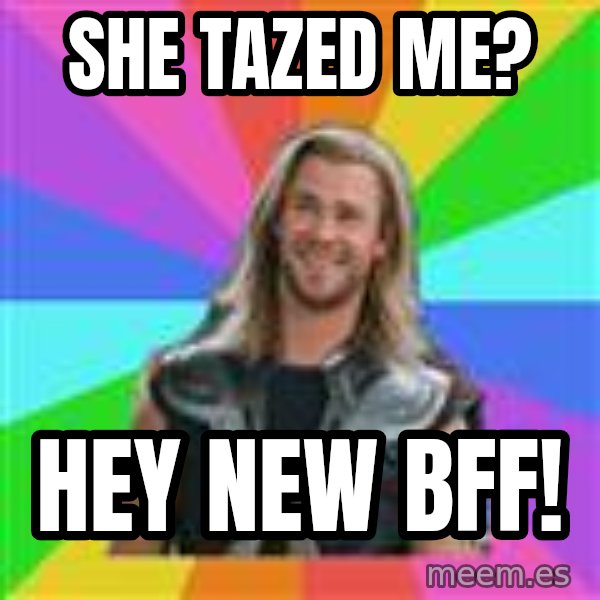 Overly Accepting Thor meme: She tazed me? / hey new bff!