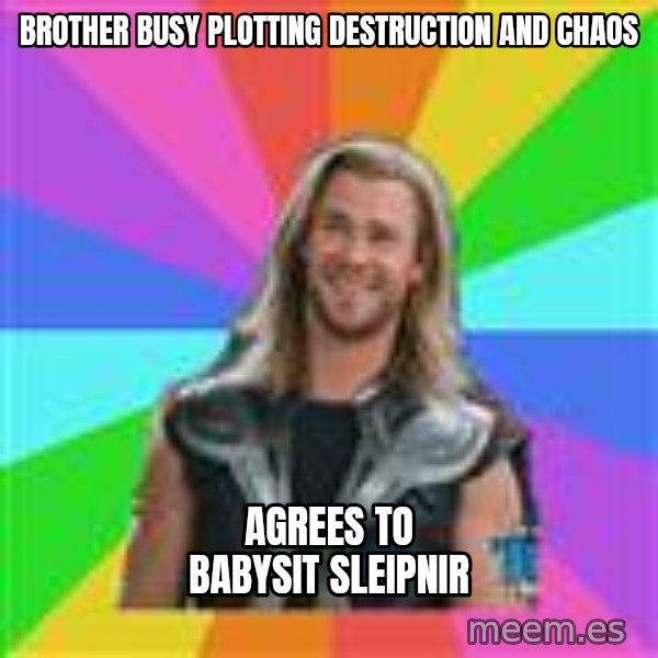 Overly Accepting Thor meme: brother busy plotting destruction and chaos / agrees to babysit sleipnir