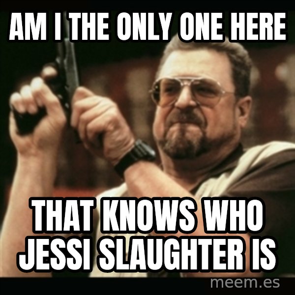 am i the only one around here meme: am i the only one here / that knows who jessi slaughter is