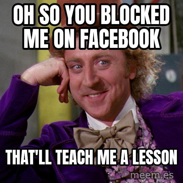 Willy Wonka meme: OH SO YOU BLOCKED ME ON FACEBOOK / THAT'LL TEACH ME A LESSON