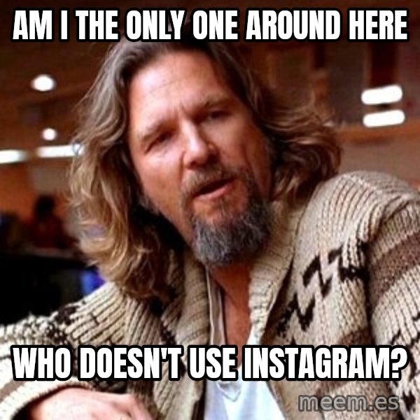 Big Lebowski meme: Am I the only one around here / Who doesn't use instagram?