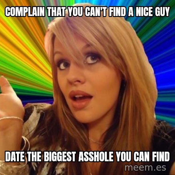 Dumb Blonde meme: complain that you can't find a nice guy / date the biggest asshole you can find