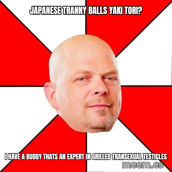 Pawn Stars meme: JAPANESE TRANNY BALLS YAKI TORI? / I HAVE A BUDDY THATS AN EXPERT IN GRILLED TRANSEXUAL TESTICLES