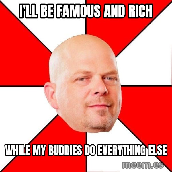 Pawn Stars meme: I'll be famous and rich / while my buddies do everything else