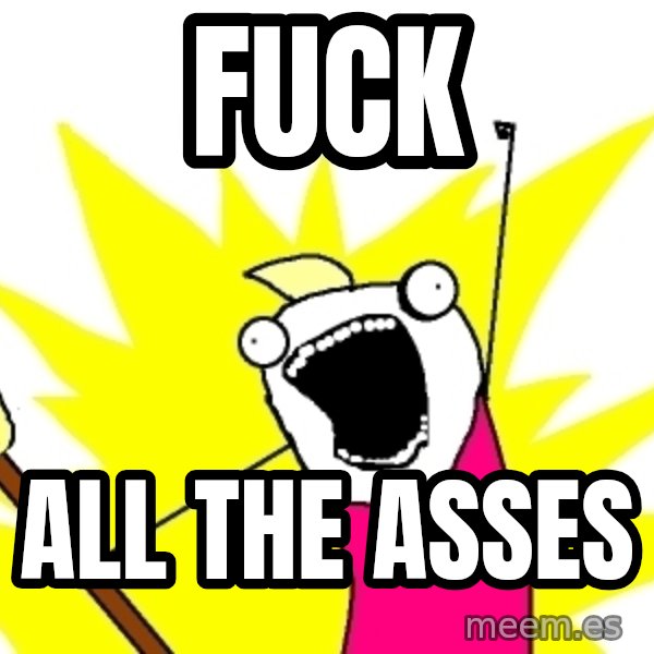X ALL THE THINGS meme: Fuck / all the asses