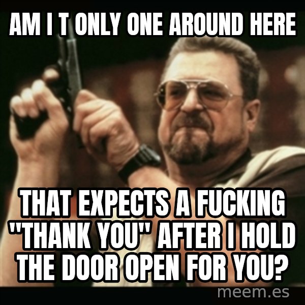 am i the only one around here meme: am i t only one around here / that expects a fucking "thank you" after i hold the door open for you?
