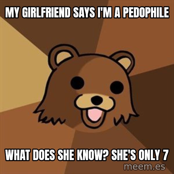 Pedobear meme: my girlfriend says i'm a pedophile / what does she know? she's only 7