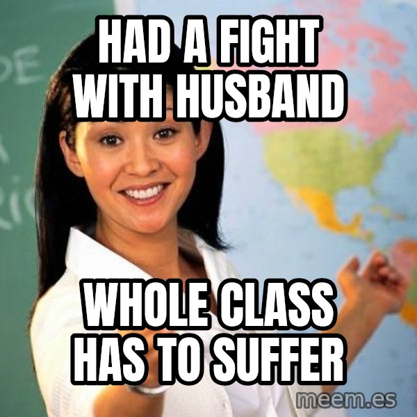 Unhelpful High School Teacher meme: had a fight with husband / whole class has to suffer